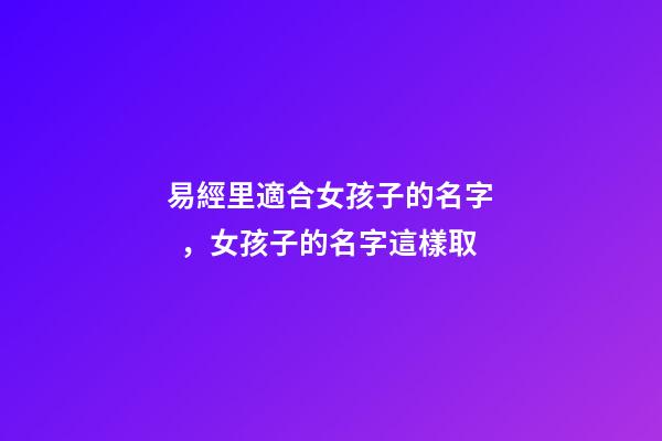 易經里適合女孩子的名字，女孩子的名字這樣取